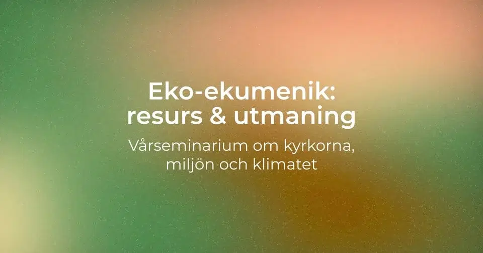 Eko-ekumenik: resurs & utmaning. Vårseminarium om kyrkorna, miljön och klimatet