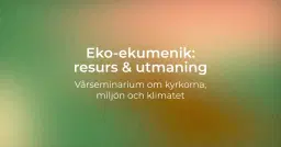 Eko-ekumenik: resurs & utmaning. Vårseminarium om kyrkorna, miljön och klimatet