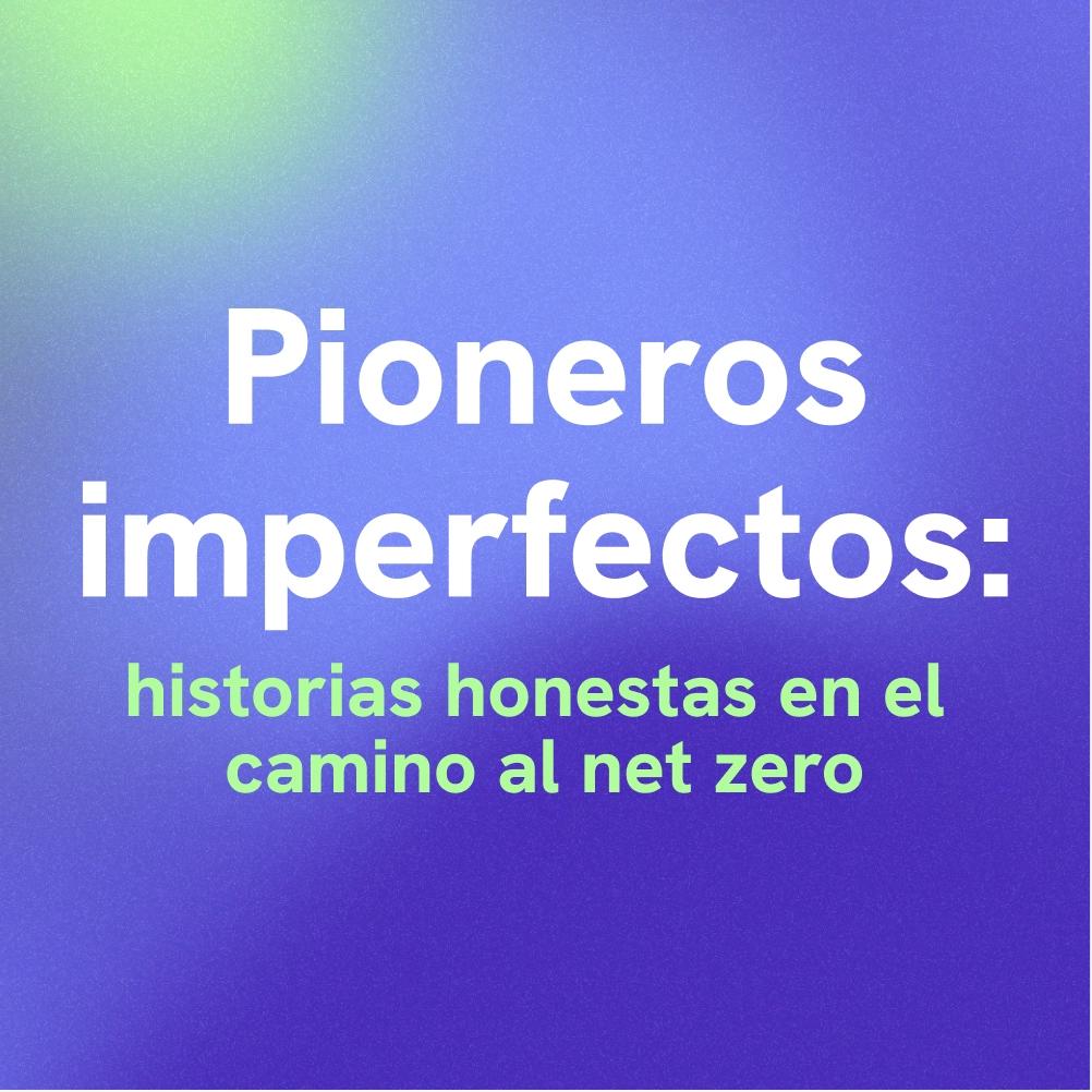 Pioneros Imperfectos: historias honestas en el camino al net zero