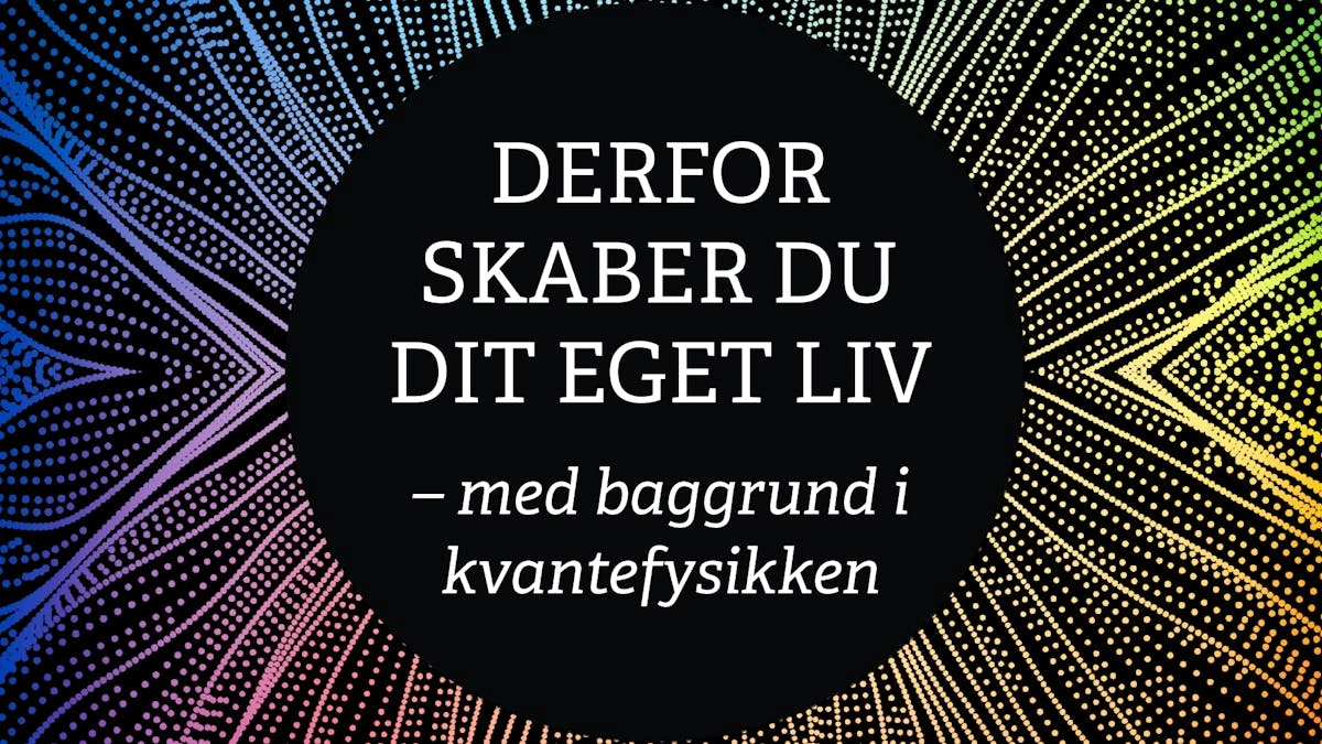 Derfor skaber du dit eget liv - med baggrund i kvantefysikken