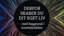 Derfor skaber du dit eget liv - med baggrund i kvantefysikken